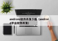 android软件开发下载（android平台软件开发）